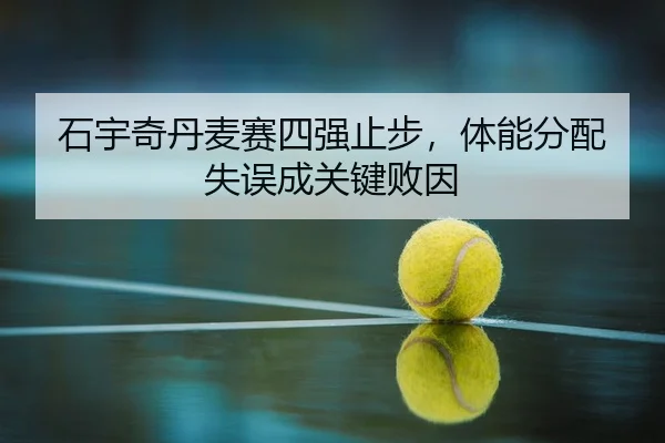 石宇奇丹麦赛四强止步，体能分配失误成关键败因